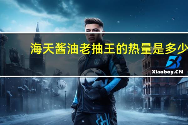 海天酱油老抽王的热量是多少