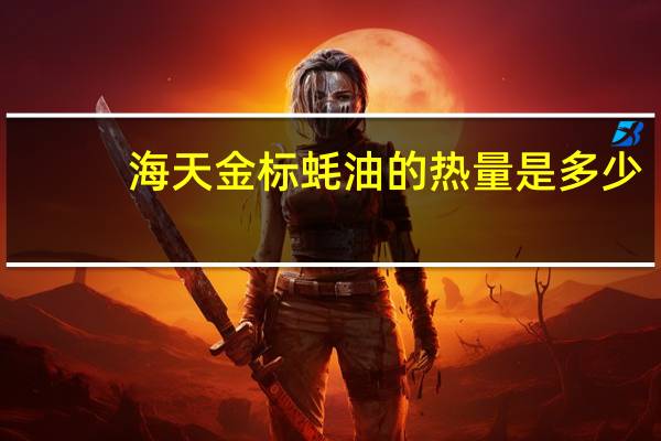 海天 金标蚝油的热量是多少
