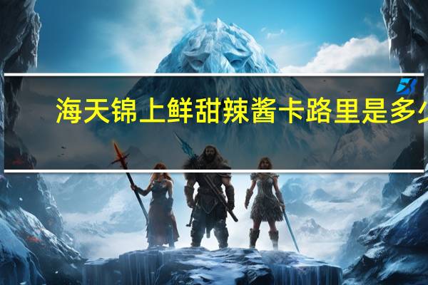 海天 锦上鲜甜辣酱卡路里是多少