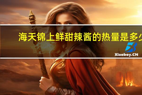 海天 锦上鲜甜辣酱的热量是多少