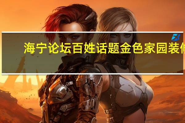 海宁论坛百姓话题金色家园装修（海宁论坛网百姓话题）