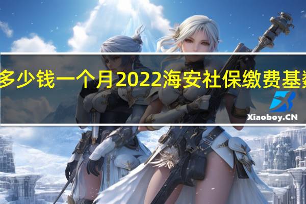 海安社保多少钱一个月　2022海安社保缴费基数及比例一览表