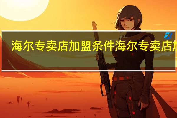 海尔专卖店加盟条件 海尔专卖店加盟