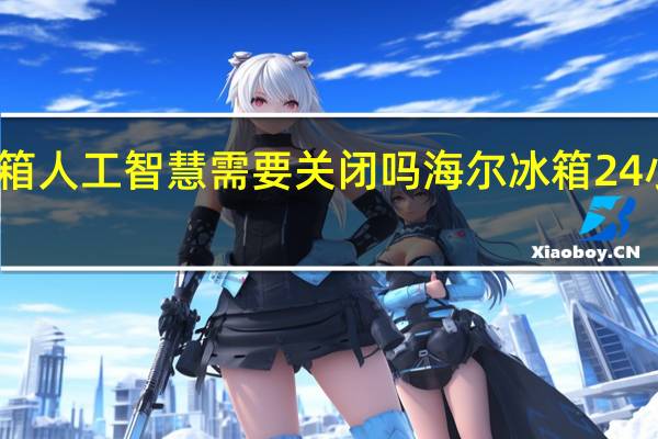 海尔冰箱人工智慧需要关闭吗 海尔冰箱24小时人工服务