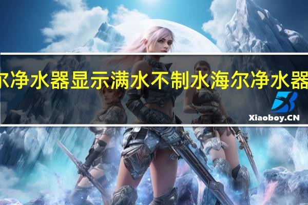 海尔净水器显示满水不制水 海尔净水器官方网站