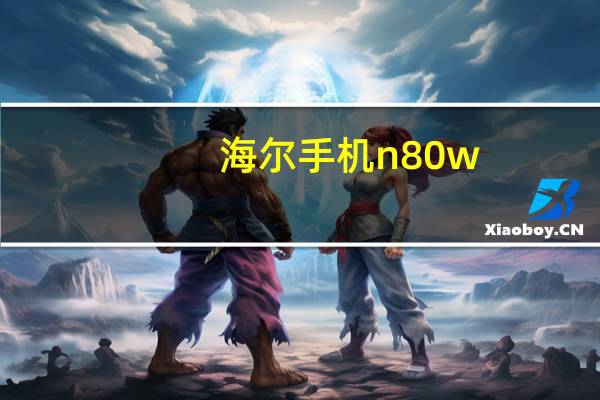 海尔手机n80w(海尔手机whn80w的型号适合哪种导航软件就是不用流量和地图直接)