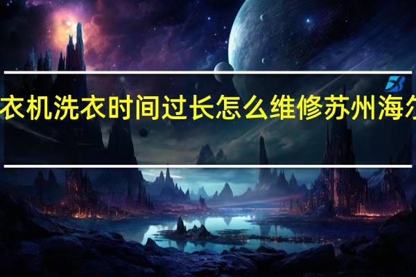 海尔洗衣机洗衣时间过长怎么维修 苏州海尔洗衣机维修
