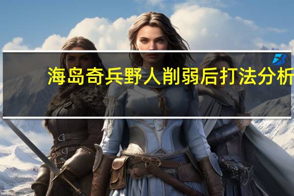 海岛奇兵野人削弱后打法分析
