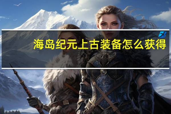 海岛纪元上古装备怎么获得_上古传承装备入手方法
