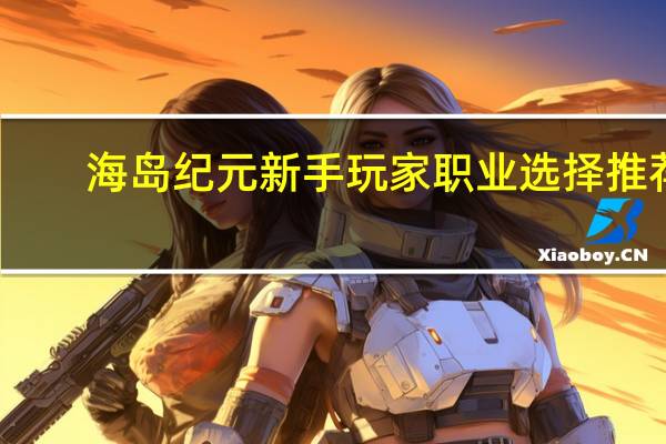 海岛纪元新手玩家职业选择推荐