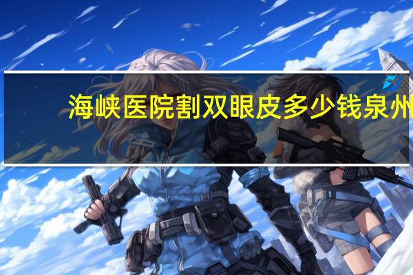 海峡医院割双眼皮多少钱 泉州双眼皮手术哪家医院好