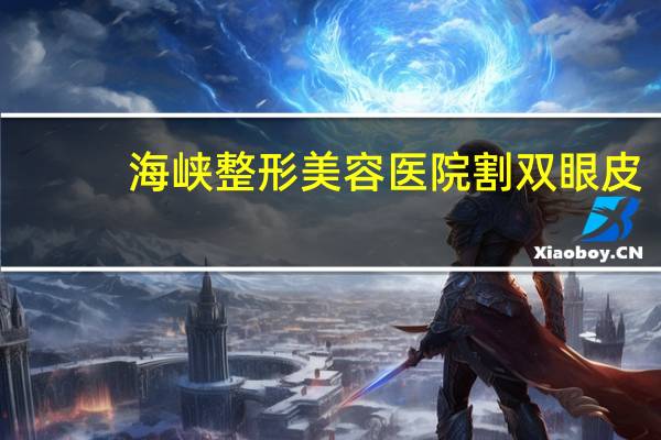 海峡整形美容医院割双眼皮,厦门哪个医院割双眼皮效果好