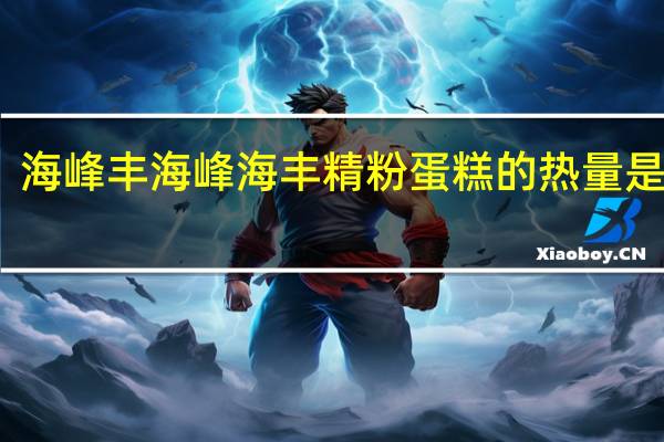 海峰丰 海峰海丰 精粉蛋糕的热量是多少
