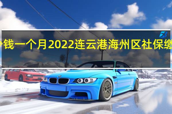 海州区社保多少钱一个月　2022连云港海州区社保缴费基数及比例一览表