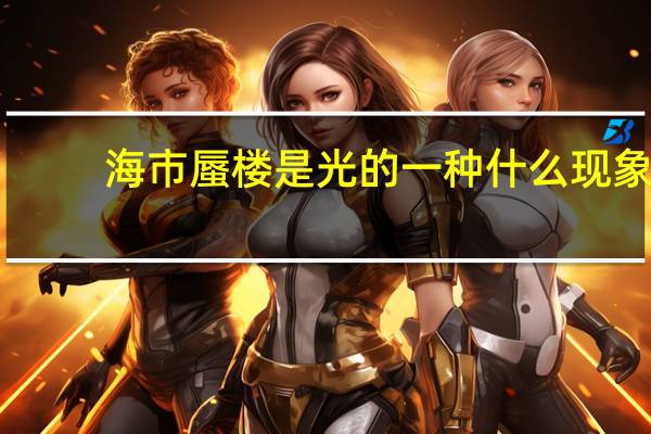 海市蜃楼是光的一种什么现象（海市蜃楼是光的什么现象）