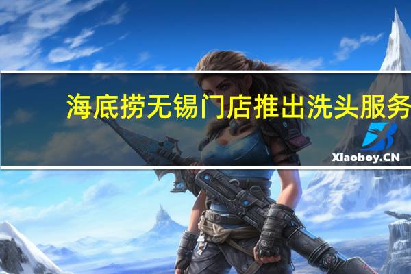 海底捞无锡门店推出洗头服务