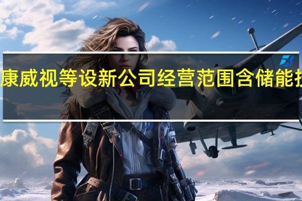 海康威视等设新公司 经营范围含储能技术服务