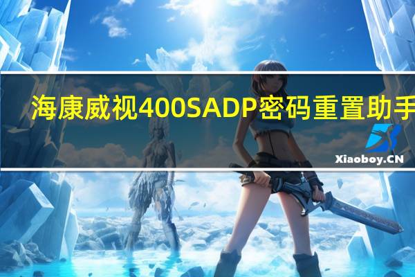 海康威视400SADP密码重置助手 V3.0.0.200 官方免费版（海康威视400SADP密码重置助手 V3.0.0.200 官方免费版功能简介）
