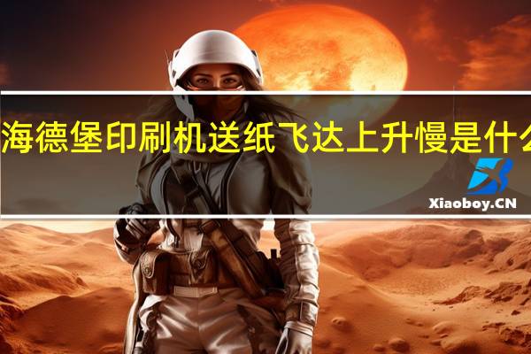 海德堡印刷机送纸飞达上升慢是什么原因