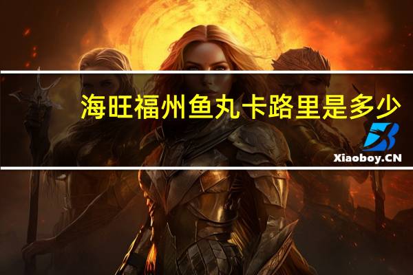 海旺 福州鱼丸卡路里是多少