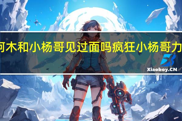 海来阿木和小杨哥见过面吗 疯狂小杨哥力挺海来阿木