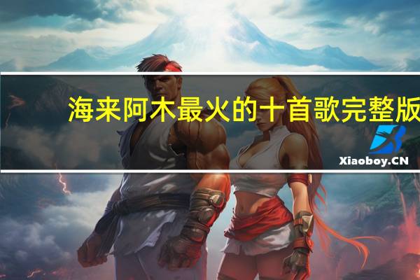 海来阿木最火的十首歌完整版（海来阿木最火的十首歌）