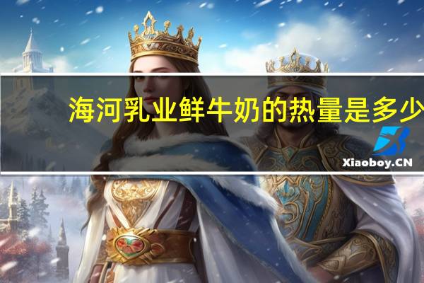 海河 乳业 鲜牛奶的热量是多少