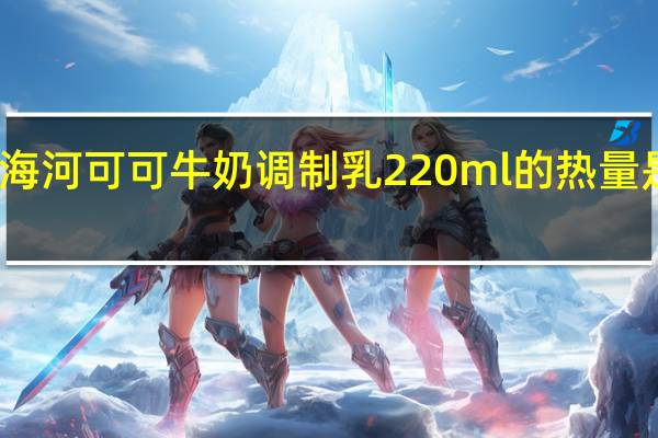 海河 可可牛奶调制乳 220ml的热量是多少