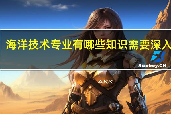 海洋技术专业有哪些知识需要深入学习