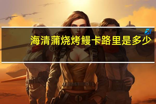 海清 蒲烧烤鳗卡路里是多少