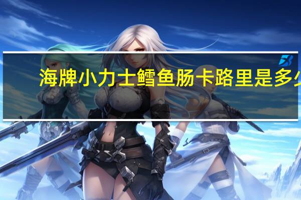 海牌 小力士鳕鱼肠卡路里是多少