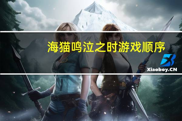 海猫鸣泣之时游戏顺序（海猫鸣泣之时主题曲）