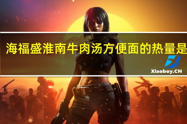 海福盛 淮南牛肉汤方便面的热量是多少