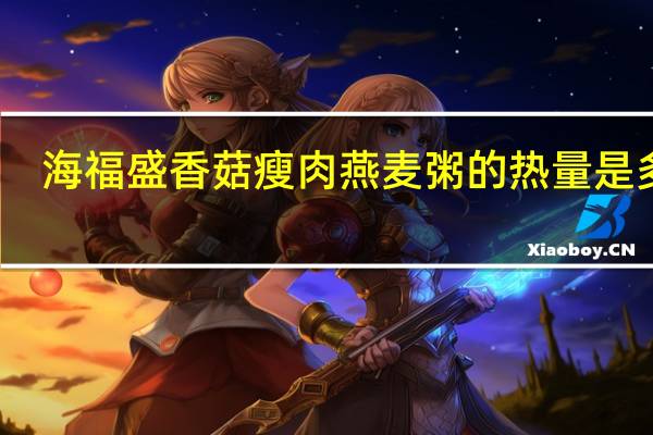 海福盛 香菇瘦肉燕麦粥的热量是多少