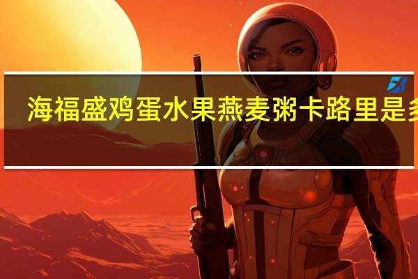 海福盛 鸡蛋水果燕麦粥卡路里是多少