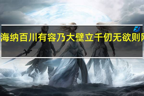海纳百川有容乃大壁立千仞无欲则刚出自（海纳百川有容乃大壁立千仞无欲则刚）
