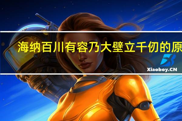 海纳百川有容乃大壁立千仞的原文（海纳百川）