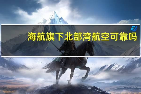 海航旗下北部湾航空可靠吗