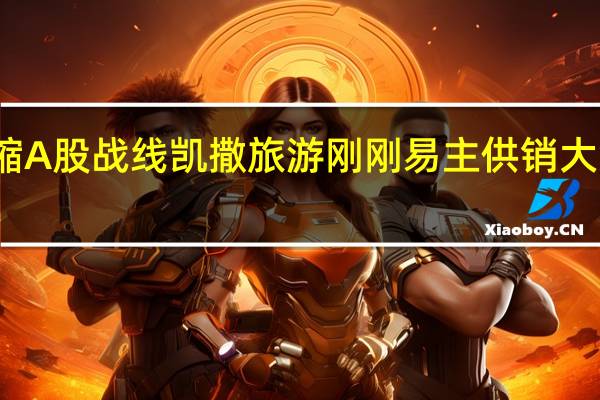海航系收缩A股战线 凯撒旅游刚刚易主 供销大集也要步其后尘