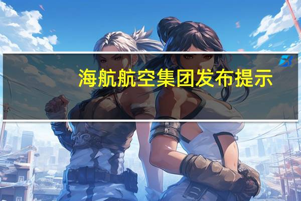 海航航空集团发布提示：有不法分子冒充旗下航司工作人员进行诈骗