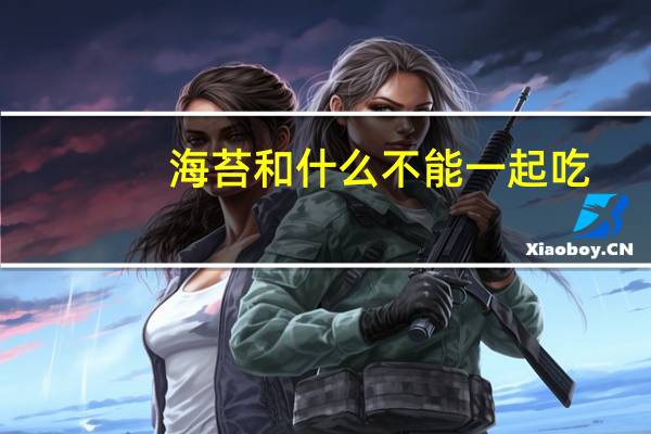 海苔和什么不能一起吃(海苔不能和什么一起吃)