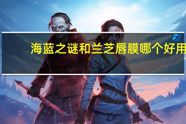 海蓝之谜和兰芝唇膜哪个好用