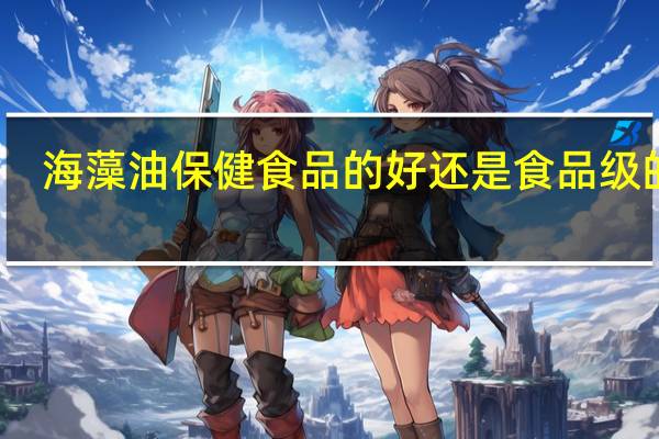 海藻油保健食品的好还是食品级的好