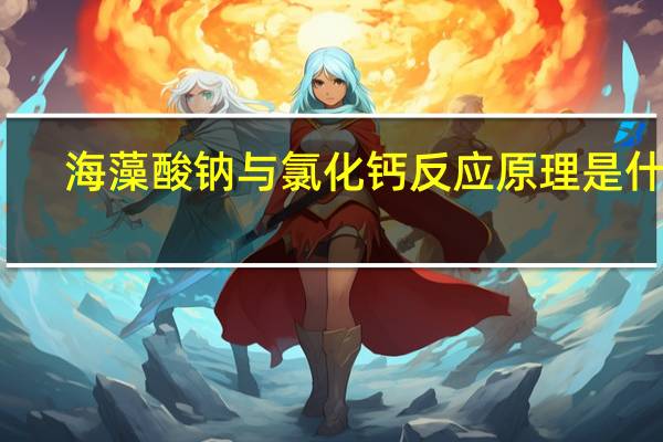 海藻酸钠与氯化钙反应原理是什么（海藻酸钠与氯化钙反应原理）