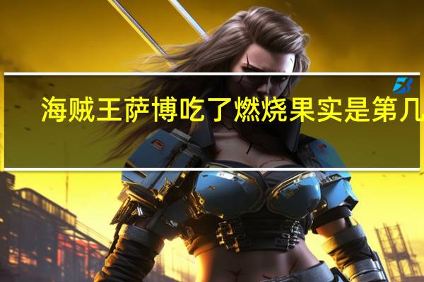海贼王萨博吃了燃烧果实是第几集（海贼王萨博吃了烧烧果实第几集）