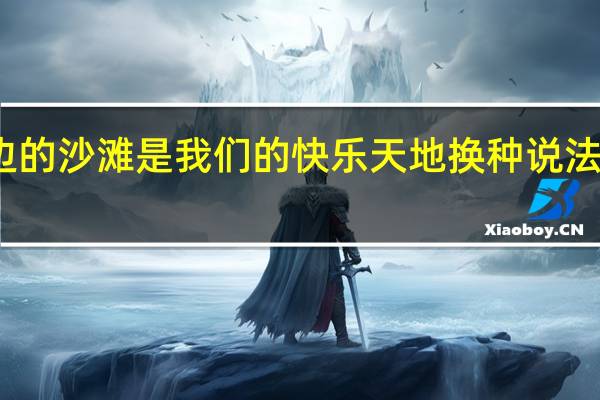 海边的沙滩是我们的快乐天地换种说法意思不变