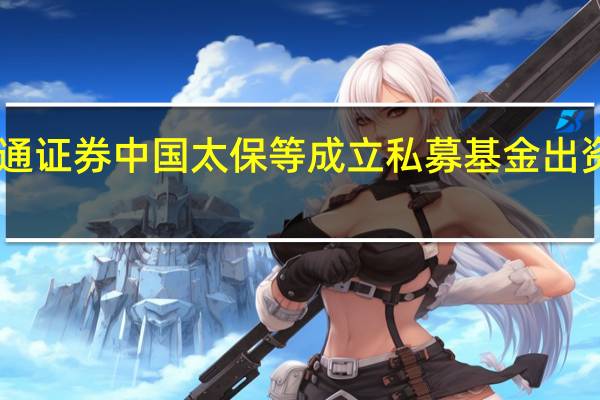 海通证券中国太保等成立私募基金出资额40亿