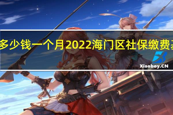 海门区社保多少钱一个月　2022海门区社保缴费基数及比例一览表