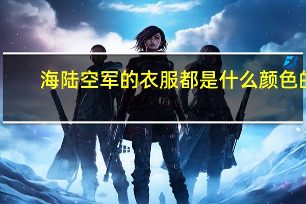 海陆空军的衣服都是什么颜色的（海陆空三军的衣服都分别是什么颜色）