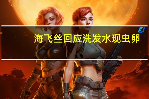 海飞丝回应洗发水现虫卵：已送第三方检测